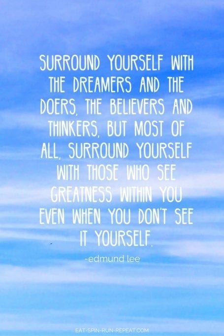 Surround yourself with the dreamers and the doers, the believers and the thinkers, but most of all surround yourself with those who see greatness within you even when you don't see it yourself.
